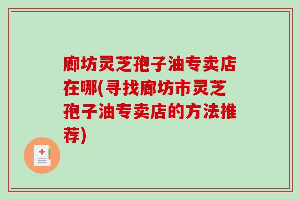 廊坊灵芝孢子油专卖店在哪(寻找廊坊市灵芝孢子油专卖店的方法推荐)-第1张图片-破壁灵芝孢子粉研究指南 廊坊灵芝孢子油专卖店在哪(寻找廊坊市灵芝孢子油专卖店的方法推荐)-第1张图片-破壁灵芝孢子粉研究指南