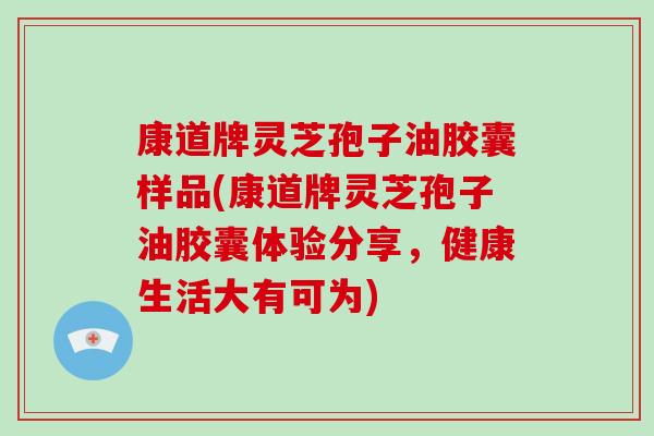 康道牌灵芝孢子油胶囊样品(康道牌灵芝孢子油胶囊体验分享,健康生活大有可为)-第1张图片-破壁灵芝孢子粉研究指南 康道牌灵芝孢子油胶囊样品(康道牌灵芝孢子油胶囊体验分享,健康生活大有可为)-第1张图片-破壁灵芝孢子粉研究指南