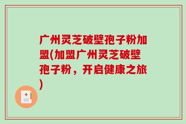 广州灵芝破壁孢子粉加盟(加盟广州灵芝破壁孢子粉,开启健康之旅)-第1张图片-破壁灵芝孢子粉研究指南 广州灵芝破壁孢子粉加盟(加盟广州灵芝破壁孢子粉,开启健康之旅)-第1张图片-破壁灵芝孢子粉研究指南