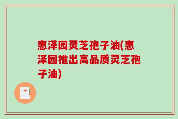 惠泽园灵芝孢子油(惠泽园推出高品质灵芝孢子油)-第1张图片-破壁灵芝孢子粉研究指南