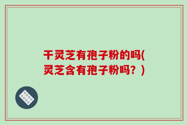 干灵芝有孢子粉的吗(灵芝含有孢子粉吗?)-第1张图片-破壁灵芝孢子粉研究指南 干灵芝有孢子粉的吗(灵芝含有孢子粉吗?)-第1张图片-破壁灵芝孢子粉研究指南
