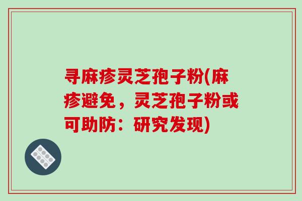 寻麻疹灵芝孢子粉(麻疹避免,灵芝孢子粉或可助防:研究发现)-第1张图片-破壁灵芝孢子粉研究指南 寻麻疹灵芝孢子粉(麻疹避免,灵芝孢子粉或可助防:研究发现)-第1张图片-破壁灵芝孢子粉研究指南