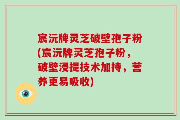 宸沅牌灵芝破壁孢子粉(宸沅牌灵芝孢子粉,破壁浸提技术加持,营养更易吸收)-第1张图片-破壁灵芝孢子粉研究指南 宸沅牌灵芝破壁孢子粉(宸沅牌灵芝孢子粉,破壁浸提技术加持,营养更易吸收)-第1张图片-破壁灵芝孢子粉研究指南