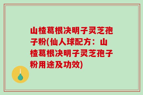 山楂葛根决明子灵芝孢子粉(仙人球配方:山楂葛根决明子灵芝孢子粉用途及功效)-第1张图片-破壁灵芝孢子粉研究指南 山楂葛根决明子灵芝孢子粉(仙人球配方:山楂葛根决明子灵芝孢子粉用途及功效)-第1张图片-破壁灵芝孢子粉研究指南