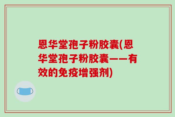 恩华堂孢子粉胶囊(恩华堂孢子粉胶囊——有效的免疫增强剂)-第1张图片-破壁灵芝孢子粉研究指南 恩华堂孢子粉胶囊(恩华堂孢子粉胶囊——有效的免疫增强剂)-第1张图片-破壁灵芝孢子粉研究指南