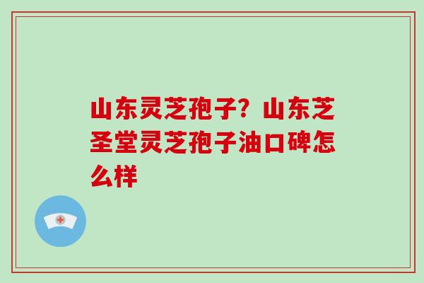 山东灵芝孢子?山东芝圣堂灵芝孢子油口碑怎么样-第1张图片-破壁灵芝孢子粉研究指南 山东灵芝孢子?山东芝圣堂灵芝孢子油口碑怎么样-第1张图片-破壁灵芝孢子粉研究指南