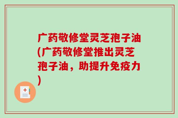 广药敬修堂灵芝孢子油(广药敬修堂推出灵芝孢子油,助提升免疫力)-第1张图片-破壁灵芝孢子粉研究指南 广药敬修堂灵芝孢子油(广药敬修堂推出灵芝孢子油,助提升免疫力)-第1张图片-破壁灵芝孢子粉研究指南