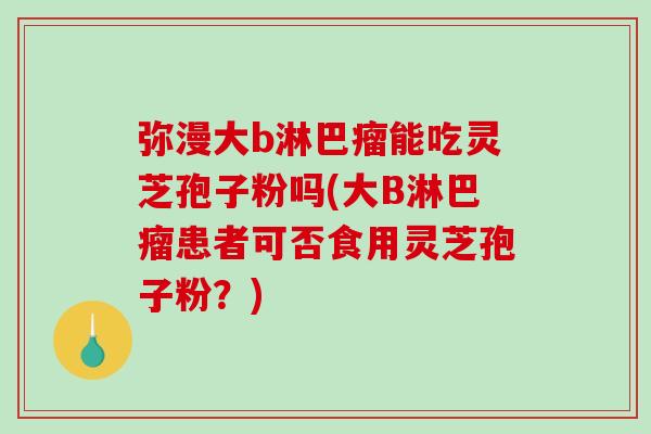 弥漫大b淋巴瘤能吃灵芝孢子粉吗(大B淋巴瘤患者可否食用灵芝孢子粉?)-第1张图片-破壁灵芝孢子粉研究指南 弥漫大b淋巴瘤能吃灵芝孢子粉吗(大B淋巴瘤患者可否食用灵芝孢子粉?)-第1张图片-破壁灵芝孢子粉研究指南