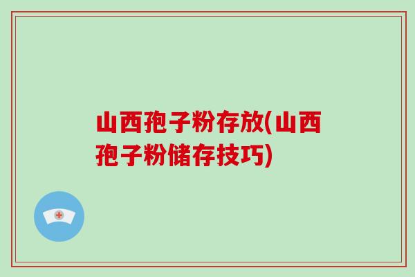 山西孢子粉存放(山西孢子粉储存技巧)-第1张图片-破壁灵芝孢子粉研究指南
