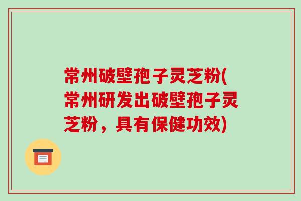 常州破壁孢子灵芝粉(常州研发出破壁孢子灵芝粉,具有保健功效)-第1张图片-破壁灵芝孢子粉研究指南 常州破壁孢子灵芝粉(常州研发出破壁孢子灵芝粉,具有保健功效)-第1张图片-破壁灵芝孢子粉研究指南