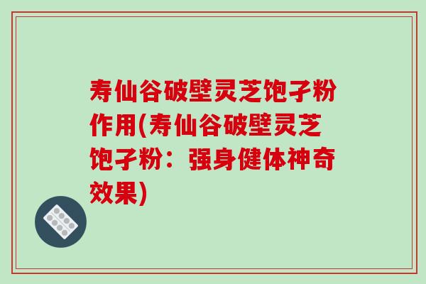 寿仙谷破壁灵芝饱孑粉作用(寿仙谷破壁灵芝饱孑粉:强身健体神奇效果)-第1张图片-破壁灵芝孢子粉研究指南 寿仙谷破壁灵芝饱孑粉作用(寿仙谷破壁灵芝饱孑粉:强身健体神奇效果)-第1张图片-破壁灵芝孢子粉研究指南