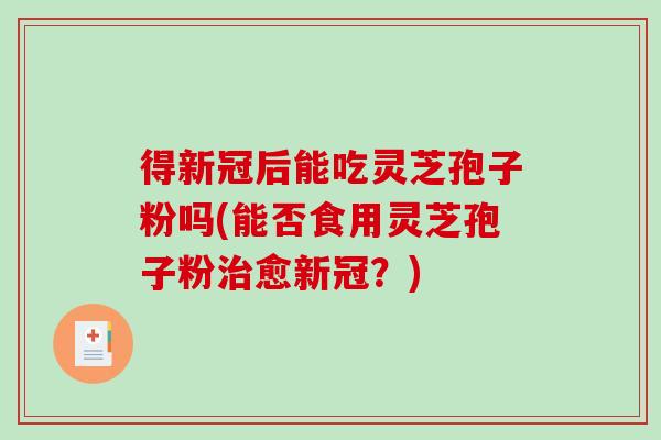 得新冠后能吃灵芝孢子粉吗(能否食用灵芝孢子粉治愈新冠?)-第1张图片-破壁灵芝孢子粉研究指南 得新冠后能吃灵芝孢子粉吗(能否食用灵芝孢子粉治愈新冠?)-第1张图片-破壁灵芝孢子粉研究指南