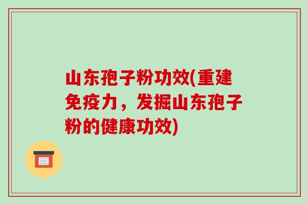 山东孢子粉功效(重建免疫力,发掘山东孢子粉的健康功效)-第1张图片-破壁灵芝孢子粉研究指南 山东孢子粉功效(重建免疫力,发掘山东孢子粉的健康功效)-第1张图片-破壁灵芝孢子粉研究指南