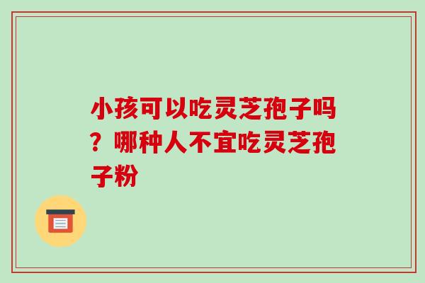 小孩可以吃灵芝孢子吗?哪种人不宜吃灵芝孢子粉-第1张图片-破壁灵芝孢子粉研究指南 小孩可以吃灵芝孢子吗?哪种人不宜吃灵芝孢子粉-第1张图片-破壁灵芝孢子粉研究指南