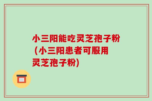小三阳能吃灵芝孢子粉 (小三阳患者可服用灵芝孢子粉)-第1张图片-破壁灵芝孢子粉研究指南 小三阳能吃灵芝孢子粉 (小三阳患者可服用灵芝孢子粉)-第1张图片-破壁灵芝孢子粉研究指南