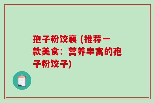 孢子粉饺襄 (推荐一款美食:营养丰富的孢子粉饺子)-第1张图片-破壁灵芝孢子粉研究指南 孢子粉饺襄 (推荐一款美食:营养丰富的孢子粉饺子)-第1张图片-破壁灵芝孢子粉研究指南