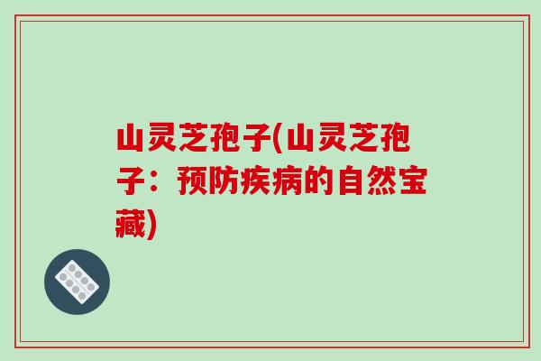 山灵芝孢子(山灵芝孢子:预防疾病的自然宝藏)-第1张图片-破壁灵芝孢子粉研究指南 山灵芝孢子(山灵芝孢子:预防疾病的自然宝藏)-第1张图片-破壁灵芝孢子粉研究指南