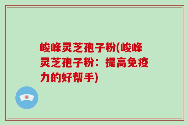 峻峰灵芝孢子粉(峻峰灵芝孢子粉:提高免疫力的好帮手)-第1张图片-破壁灵芝孢子粉研究指南 峻峰灵芝孢子粉(峻峰灵芝孢子粉:提高免疫力的好帮手)-第1张图片-破壁灵芝孢子粉研究指南