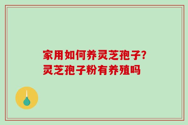 家用如何养灵芝孢子？灵芝孢子粉有养殖吗-第1张图片-破壁灵芝孢子粉研究指南
