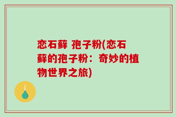 恋石藓 孢子粉(恋石藓的孢子粉:奇妙的植物世界之旅)-第1张图片-破壁灵芝孢子粉研究指南 恋石藓 孢子粉(恋石藓的孢子粉:奇妙的植物世界之旅)-第1张图片-破壁灵芝孢子粉研究指南