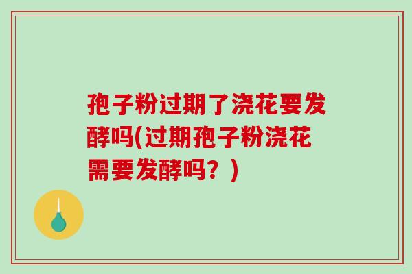 孢子粉过期了浇花要发酵吗(过期孢子粉浇花需要发酵吗？)-第1张图片-破壁灵芝孢子粉研究指南