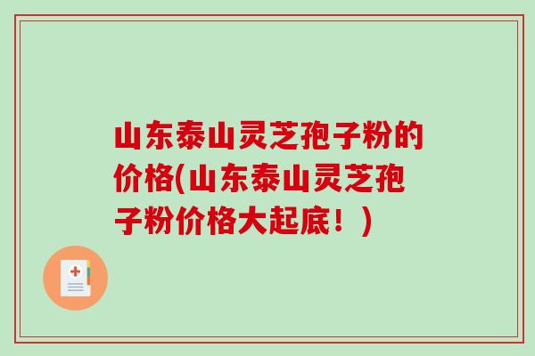山东泰山灵芝孢子粉的价格(山东泰山灵芝孢子粉价格大起底!)-第1张图片-破壁灵芝孢子粉研究指南 山东泰山灵芝孢子粉的价格(山东泰山灵芝孢子粉价格大起底!)-第1张图片-破壁灵芝孢子粉研究指南