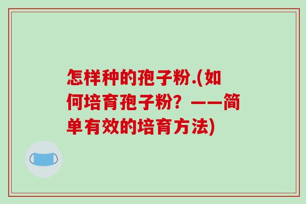 怎样种的孢子粉.(如何培育孢子粉?——简单有效的培育方法)-第1张图片-破壁灵芝孢子粉研究指南 怎样种的孢子粉.(如何培育孢子粉?——简单有效的培育方法)-第1张图片-破壁灵芝孢子粉研究指南