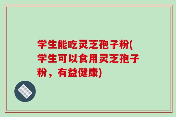 学生能吃灵芝孢子粉(学生可以食用灵芝孢子粉,有益健康)-第1张图片-破壁灵芝孢子粉研究指南 学生能吃灵芝孢子粉(学生可以食用灵芝孢子粉,有益健康)-第1张图片-破壁灵芝孢子粉研究指南