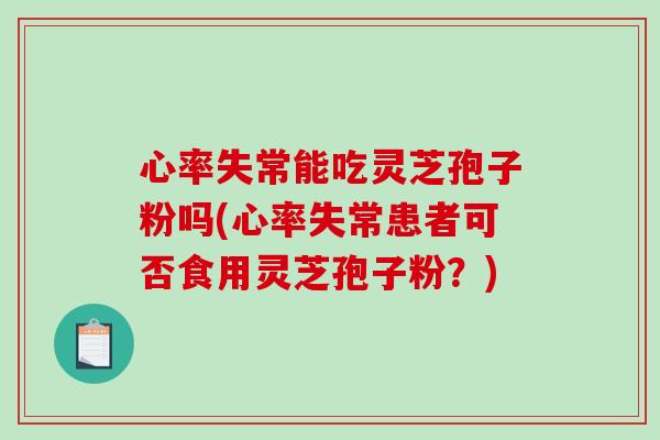 心率失常能吃灵芝孢子粉吗(心率失常患者可否食用灵芝孢子粉?)-第1张图片-破壁灵芝孢子粉研究指南 心率失常能吃灵芝孢子粉吗(心率失常患者可否食用灵芝孢子粉?)-第1张图片-破壁灵芝孢子粉研究指南