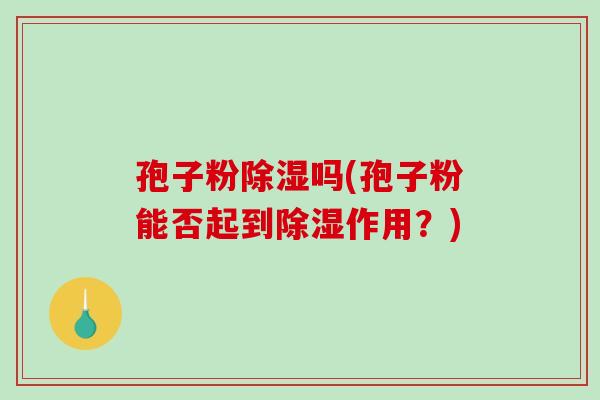 孢子粉除湿吗(孢子粉能否起到除湿作用？)-第1张图片-破壁灵芝孢子粉研究指南