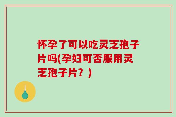 怀孕了可以吃灵芝孢子片吗(孕妇可否服用灵芝孢子片?)-第1张图片-破壁灵芝孢子粉研究指南 怀孕了可以吃灵芝孢子片吗(孕妇可否服用灵芝孢子片?)-第1张图片-破壁灵芝孢子粉研究指南