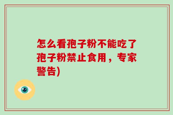 怎么看孢子粉不能吃了孢子粉禁止食用,专家警告)-第1张图片-破壁灵芝孢子粉研究指南 怎么看孢子粉不能吃了孢子粉禁止食用,专家警告)-第1张图片-破壁灵芝孢子粉研究指南