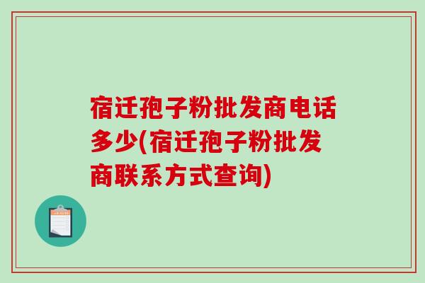 宿迁孢子粉批发商电话多少(宿迁孢子粉批发商联系方式查询)-第1张图片-破壁灵芝孢子粉研究指南 宿迁孢子粉批发商电话多少(宿迁孢子粉批发商联系方式查询)-第1张图片-破壁灵芝孢子粉研究指南