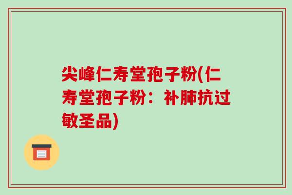 尖峰仁寿堂孢子粉(仁寿堂孢子粉：补肺抗过敏圣品)-第1张图片-破壁灵芝孢子粉研究指南