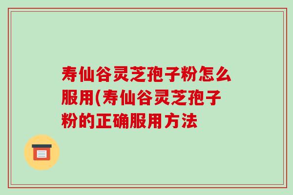 寿仙谷灵芝孢子粉怎么服用(寿仙谷灵芝孢子粉的正确服用方法-第1张图片-破壁灵芝孢子粉研究指南 寿仙谷灵芝孢子粉怎么服用(寿仙谷灵芝孢子粉的正确服用方法-第1张图片-破壁灵芝孢子粉研究指南