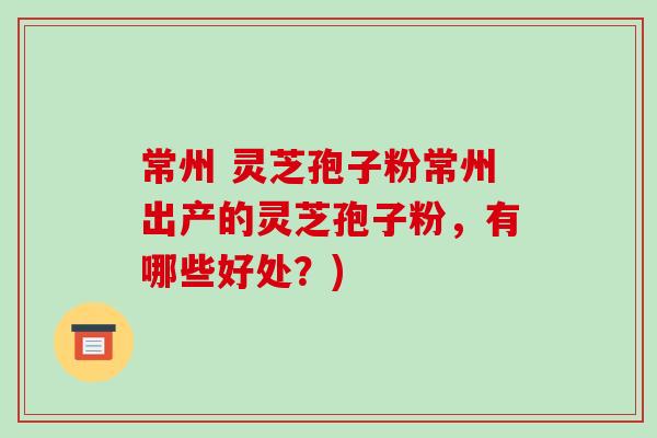 常州 灵芝孢子粉常州出产的灵芝孢子粉,有哪些好处?)-第1张图片-破壁灵芝孢子粉研究指南 常州 灵芝孢子粉常州出产的灵芝孢子粉,有哪些好处?)-第1张图片-破壁灵芝孢子粉研究指南
