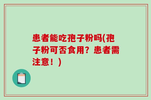 患者能吃孢子粉吗(孢子粉可否食用？患者需注意！)-第1张图片-破壁灵芝孢子粉研究指南