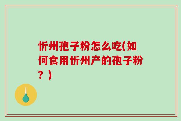 忻州孢子粉怎么吃(如何食用忻州产的孢子粉?)-第1张图片-破壁灵芝孢子粉研究指南 忻州孢子粉怎么吃(如何食用忻州产的孢子粉?)-第1张图片-破壁灵芝孢子粉研究指南