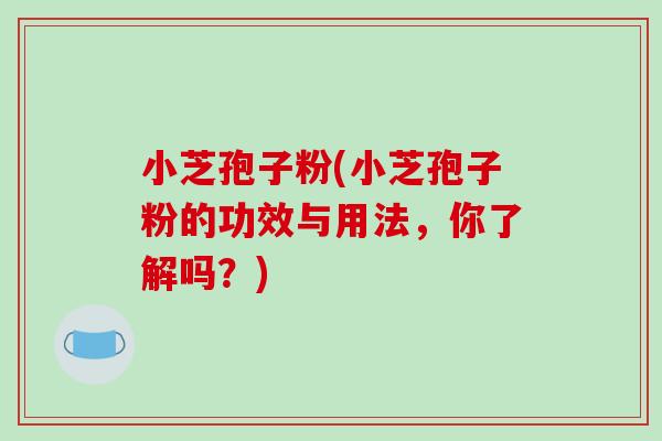 小芝孢子粉(小芝孢子粉的功效与用法，你了解吗？)-第1张图片-破壁灵芝孢子粉研究指南