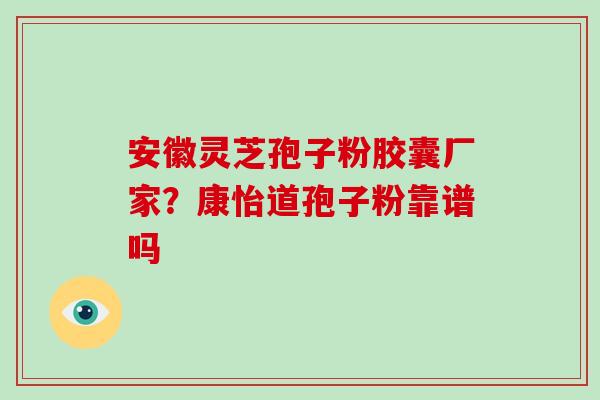 安徽灵芝孢子粉胶囊厂家?康怡道孢子粉靠谱吗-第1张图片-破壁灵芝孢子粉研究指南 安徽灵芝孢子粉胶囊厂家?康怡道孢子粉靠谱吗-第1张图片-破壁灵芝孢子粉研究指南
