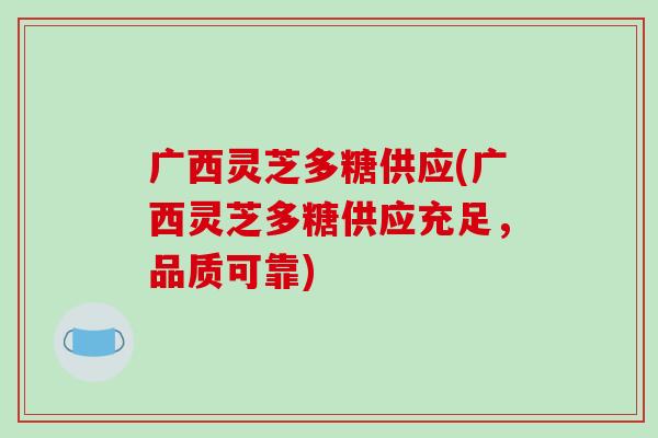 广西灵芝多糖供应(广西灵芝多糖供应充足,品质可靠)-第1张图片-破壁灵芝孢子粉研究指南 广西灵芝多糖供应(广西灵芝多糖供应充足,品质可靠)-第1张图片-破壁灵芝孢子粉研究指南