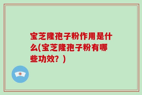宝芝隆孢子粉作用是什么(宝芝隆孢子粉有哪些功效?)-第1张图片-破壁灵芝孢子粉研究指南 宝芝隆孢子粉作用是什么(宝芝隆孢子粉有哪些功效?)-第1张图片-破壁灵芝孢子粉研究指南