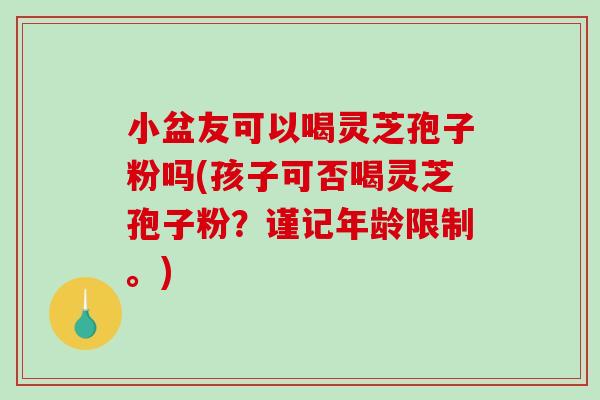 小盆友可以喝灵芝孢子粉吗(孩子可否喝灵芝孢子粉?谨记年龄限制。)-第1张图片-破壁灵芝孢子粉研究指南 小盆友可以喝灵芝孢子粉吗(孩子可否喝灵芝孢子粉?谨记年龄限制。)-第1张图片-破壁灵芝孢子粉研究指南