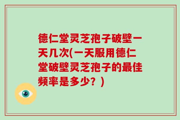 德仁堂灵芝孢子破壁一天几次(一天服用德仁堂破壁灵芝孢子的最佳频率是多少?)-第1张图片-破壁灵芝孢子粉研究指南 德仁堂灵芝孢子破壁一天几次(一天服用德仁堂破壁灵芝孢子的最佳频率是多少?)-第1张图片-破壁灵芝孢子粉研究指南
