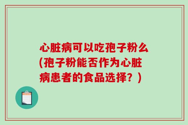 心脏病可以吃孢子粉么(孢子粉能否作为心脏病患者的食品选择?)-第1张图片-破壁灵芝孢子粉研究指南 心脏病可以吃孢子粉么(孢子粉能否作为心脏病患者的食品选择?)-第1张图片-破壁灵芝孢子粉研究指南