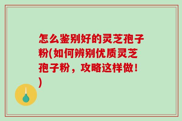 怎么鉴别好的灵芝孢子粉(如何辨别优质灵芝孢子粉,攻略这样做!)-第1张图片-破壁灵芝孢子粉研究指南 怎么鉴别好的灵芝孢子粉(如何辨别优质灵芝孢子粉,攻略这样做!)-第1张图片-破壁灵芝孢子粉研究指南