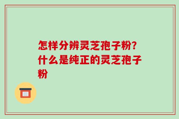 怎样分辨灵芝孢子粉?什么是纯正的灵芝孢子粉-第1张图片-破壁灵芝孢子粉研究指南 怎样分辨灵芝孢子粉?什么是纯正的灵芝孢子粉-第1张图片-破壁灵芝孢子粉研究指南