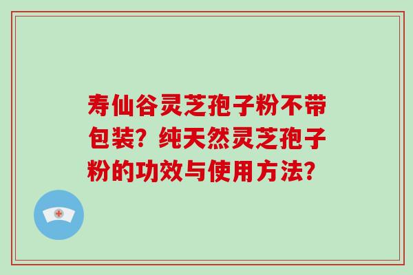 寿仙谷灵芝孢子粉不带包装?纯天然灵芝孢子粉的功效与使用方法?-第1张图片-破壁灵芝孢子粉研究指南 寿仙谷灵芝孢子粉不带包装?纯天然灵芝孢子粉的功效与使用方法?-第1张图片-破壁灵芝孢子粉研究指南