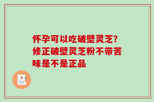 怀孕可以吃破壁灵芝?修正破壁灵芝粉不带苦味是不是正品-第1张图片-破壁灵芝孢子粉研究指南 怀孕可以吃破壁灵芝?修正破壁灵芝粉不带苦味是不是正品-第1张图片-破壁灵芝孢子粉研究指南