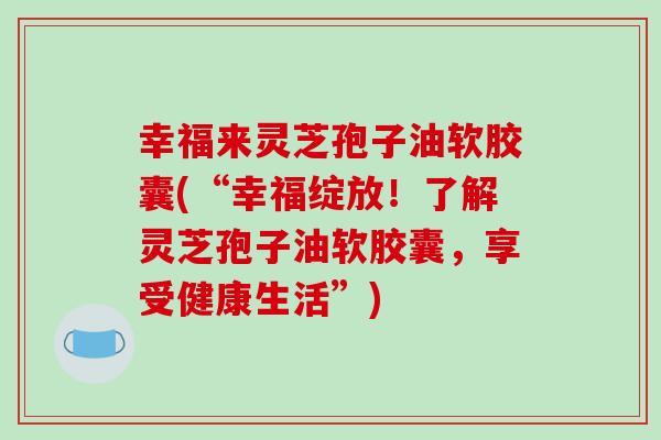 幸福来灵芝孢子油软胶囊(“幸福绽放!了解灵芝孢子油软胶囊,享受健康生活”)-第1张图片-破壁灵芝孢子粉研究指南 幸福来灵芝孢子油软胶囊(“幸福绽放!了解灵芝孢子油软胶囊,享受健康生活”)-第1张图片-破壁灵芝孢子粉研究指南